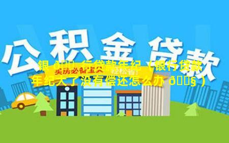 银 🐠 行贷款年纪（银行贷款年纪大了没有偿还怎么办 🐧 ）